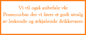 Vi vil også anbefale vår  Prosecco-bar der vi fører et godt utvalg av leskende og avkjølende drikkevarer.